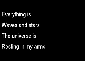 Everything is
Waves and stars

The universe is

Resting in my arms