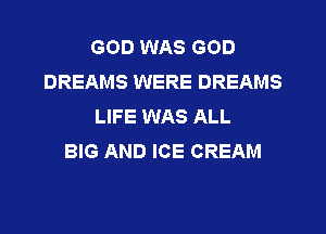 GOD WAS GOD
DREAMS WERE DREAMS
LIFE WAS ALL
BIG AND ICE CREAM
