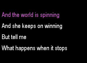 And the world is spinning
And she keeps on winning

But tell me

What happens when it stops