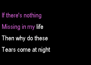 If there's nothing
Missing in my life

Then why do these

Tears come at night