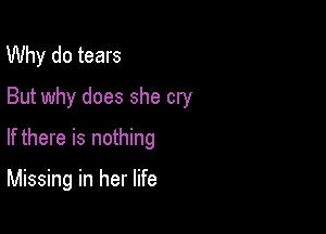 Why do tears

But why does she cry

If there is nothing

Missing in her life
