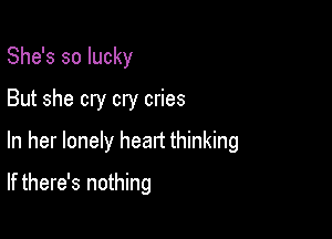 She's so lucky
But she cry cry cries

In her lonely heatt thinking

If there's nothing