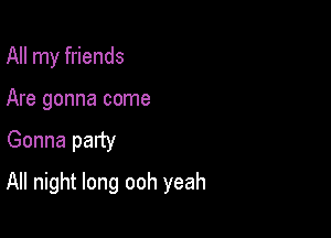 All my friends
Are gonna come

Gonna patty

All night long ooh yeah