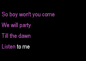 So boy won't you come

We will patty
Till the dawn

Listen to me