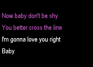 Now baby don't be shy

You better cross the line

I'm gonna love you right
Baby
