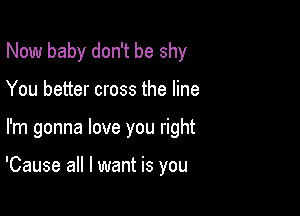 Now baby don't be shy

You better cross the line

I'm gonna love you right

'Cause all I want is you