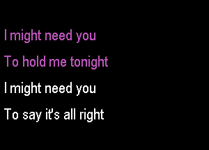 I might need you
To hold me tonight

lmight need you

To say it's all right