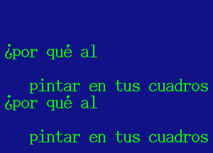 por qu a1

. pintar en tus cuadros
epor qu al

pintar en tus cuadros