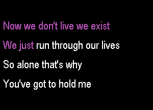 Now we don't live we exist
We just run through our lives

So alone thafs why

You've got to hold me