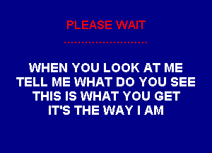 WHEN YOU LOOK AT ME
TELL ME WHAT DO YOU SEE
THIS IS WHAT YOU GET
IT'S THE WAY I AM