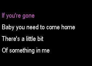 If you're gone
Baby you need to come home
There's a little bit

Of something in me