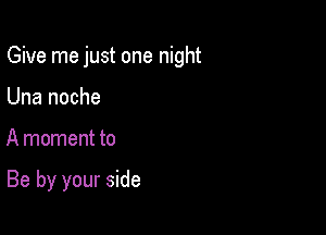 Give me just one night

Una noche
A moment to

Be by your side