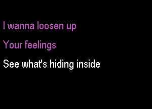 I wanna loosen up

Your feelings

See whafs hiding inside