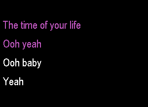 The time of your life

Ooh yeah
Ooh baby
Yeah