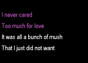 I never cared

Too much for love

It was all a bunch of mush

That I just did not want