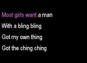 Most girls want a man
With a bling bling
Got my own thing

Got the ching ching