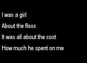 I was a girl
About the floss

It was all about the cost

How much he spent on me