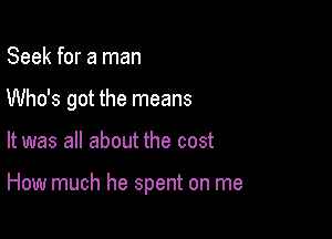 Seek for a man
Who's got the means

It was all about the cost

How much he spent on me