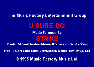 The Music Factory Entertainment Group

Made Famous By

CantorlAlleanardnerlJaneslPacelKingIVhitelKing

Publ. z Chrysalis Mus. LtdlScleen Gems -EMI Mus. Ltd

(Q 1995 Music Factory Music Ltd.