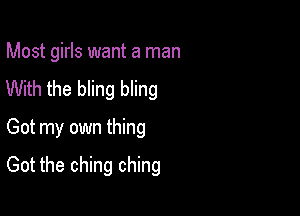 Most girls want a man
With the bling bling
Got my own thing

Got the ching ching