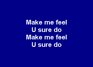 Make me feel
U sure do

Make me feel
U sure do