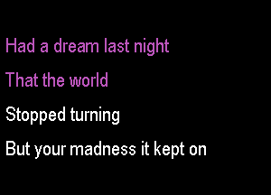 Had a dream last night
That the world
Stopped turning

But your madness it kept on