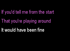 If you'd tell me from the start

That you're playing around

It would have been fine