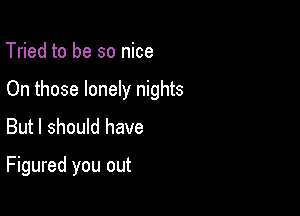 Tried to be so nice

On those lonely nights

But I should have

Figured you out