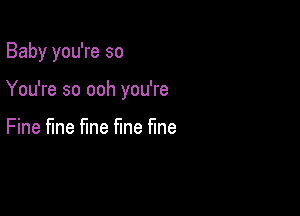 Baby you're so

You're so ooh you're

Fine fme fine fine fme