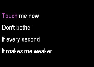 Touch me now

Don't bother

If every second

It makes me weaker