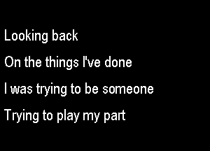 Looking back
On the things I've done

I was trying to be someone

Trying to play my part