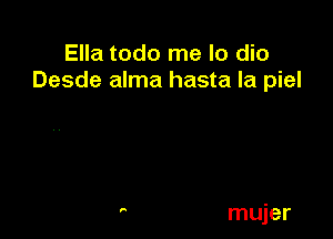 Ella todo me lo dio
Desde alma hasta la piel