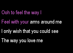 Ooh to feel the way I
Feel with your arms around me

I only wish that you could see

The way you love me