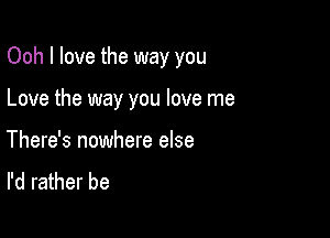 Ooh I love the way you

Love the way you love me

There's nowhere else
I'd rather be