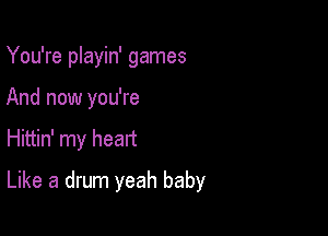 You're playin' games
And now you're

Hittin' my heart

Like a drum yeah baby
