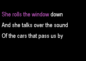 She rolls the window down

And she talks over the sound

Of the cars that pass us by