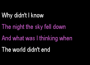 Why didn't I know
The night the sky fell down

And what was I thinking when
The world didn't end