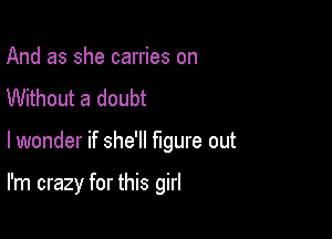 And as she carries on
Without a doubt

lwonder if she'll figure out

I'm crazy for this girl