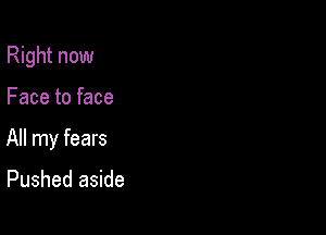 Right now

Face to face

All my fears

Pushed aside