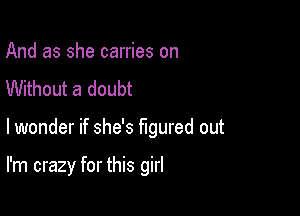 And as she carries on
Without a doubt

lwonder if she's figured out

I'm crazy for this girl