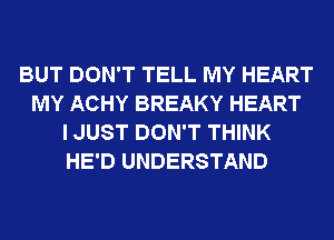 BUT DON'T TELL MY HEART
MY ACHY BREAKY HEART
I JUST DON'T THINK
HE'D UNDERSTAND