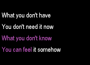 What you don't have

You don't need it now
What you don't know

You can feel it somehow