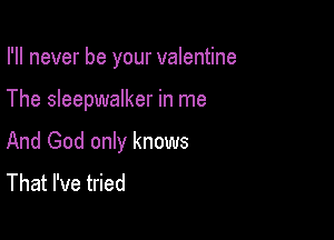 I'll never be your valentine

The Sleepwalker in me

And God only knows
That I've tried