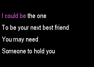 I could be the one

To be your next best friend

You may need

Someone to hold you