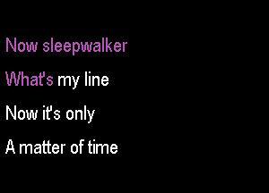 Now Sleepwalker

Whafs my line

Now ifs only

A matter of time