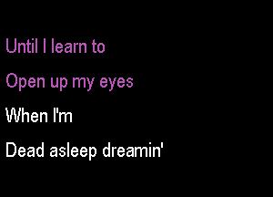 Until I learn to

Open up my eyes

When I'm

Dead asleep dreamin'