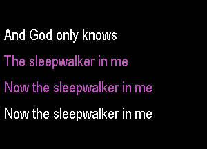 And God only knows
The Sleepwalker in me

Now the Sleepwalker in me

Now the Sleepwalker in me