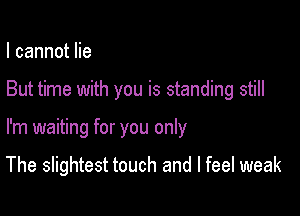 I cannot lie

But time with you is standing still

I'm waiting for you only

The slightest touch and I feel weak