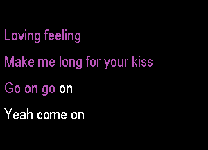 Loving feeling

Make me long for your kiss
Go on go on

Yeah come on