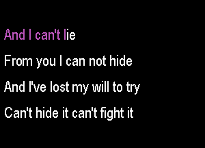 And I can't lie

From you I can not hide

And I've lost my will to try
Can't hide it can't fight it